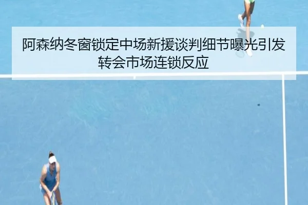 阿森纳冬窗锁定中场新援谈判细节曝光引发转会市场连锁反应 - OETYSPORTS