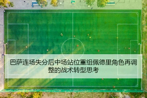 巴萨连场失分后中场站位重组佩德里角色再调整的战术转型思考 - OETYSPORTS